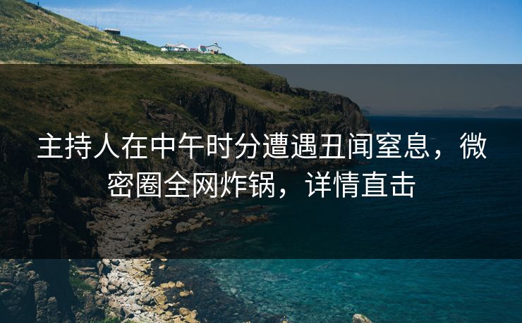 主持人在中午时分遭遇丑闻窒息，微密圈全网炸锅，详情直击