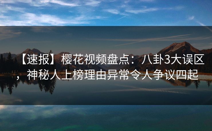 【速报】樱花视频盘点：八卦3大误区，神秘人上榜理由异常令人争议四起