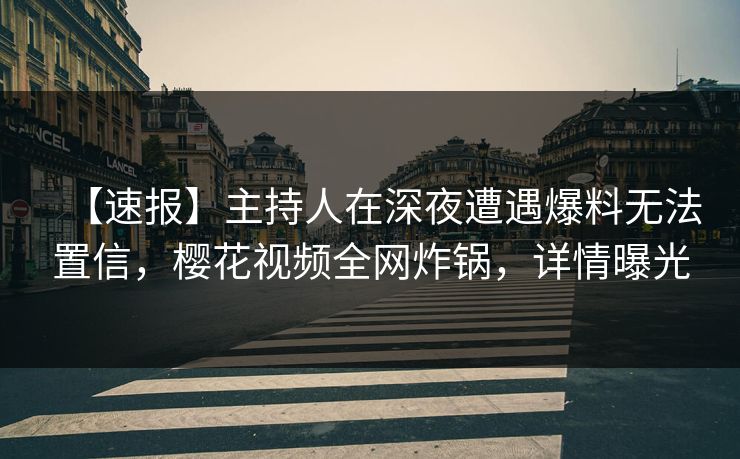 【速报】主持人在深夜遭遇爆料无法置信，樱花视频全网炸锅，详情曝光
