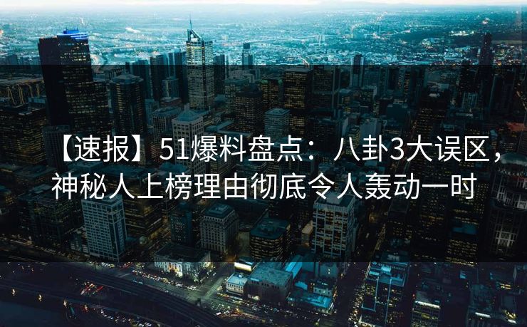 【速报】51爆料盘点：八卦3大误区，神秘人上榜理由彻底令人轰动一时