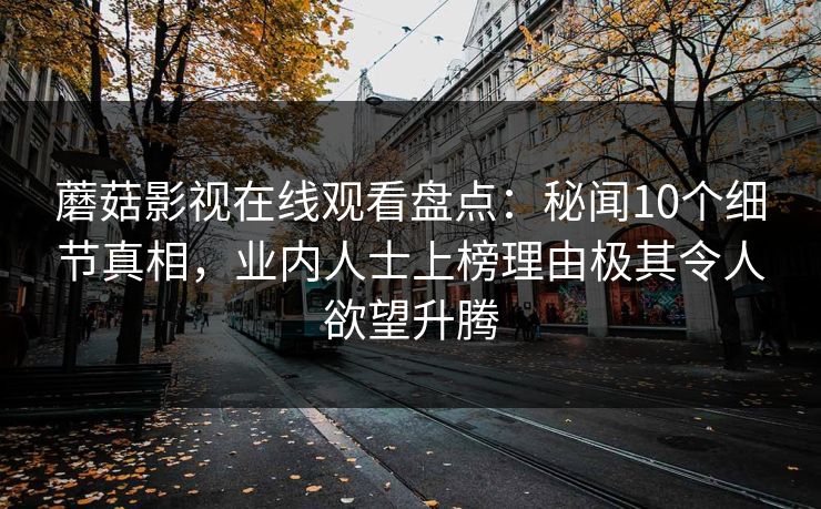 蘑菇影视在线观看盘点：秘闻10个细节真相，业内人士上榜理由极其令人欲望升腾