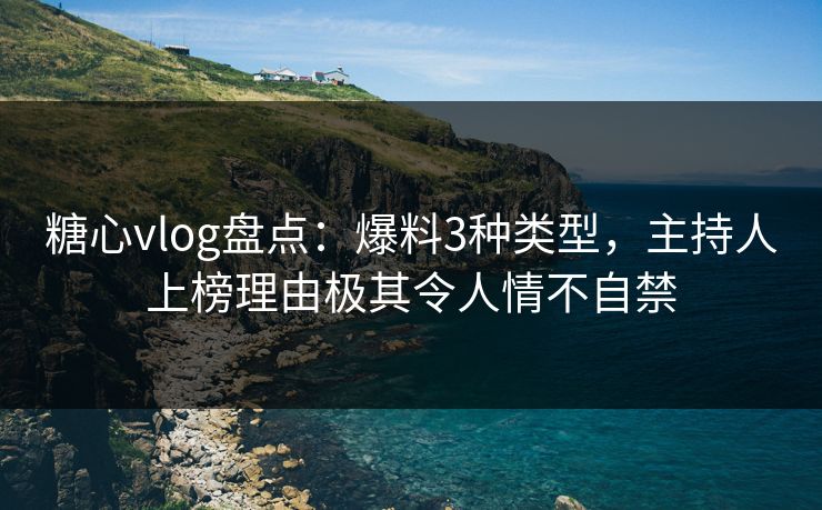 糖心vlog盘点：爆料3种类型，主持人上榜理由极其令人情不自禁