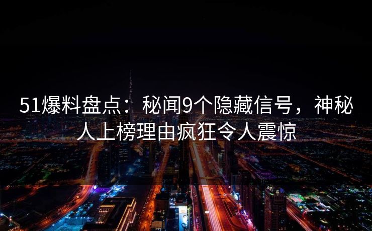 51爆料盘点：秘闻9个隐藏信号，神秘人上榜理由疯狂令人震惊