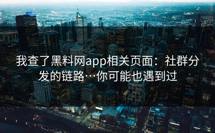 我查了黑料网app相关页面：社群分发的链路…你可能也遇到过