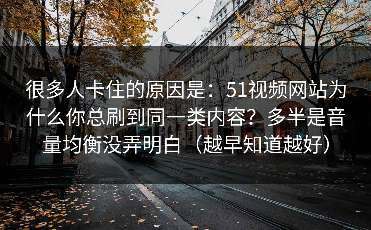很多人卡住的原因是:51视频网站为什么你总刷到同一类内容?多半是音量均衡没弄明白(越早知道越好) 很多人卡住的原因是:51视频网站为什么你总刷到同一类内容?多半是音量均衡没弄明白(越早知道越好)