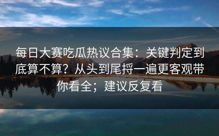 每日大赛吃瓜热议合集:关键判定到底算不算?从头到尾捋一遍更客观带你看全;建议反复看 每日大赛吃瓜热议合集:关键判定到底算不算?从头到尾捋一遍更客观带你看全;建议反复看