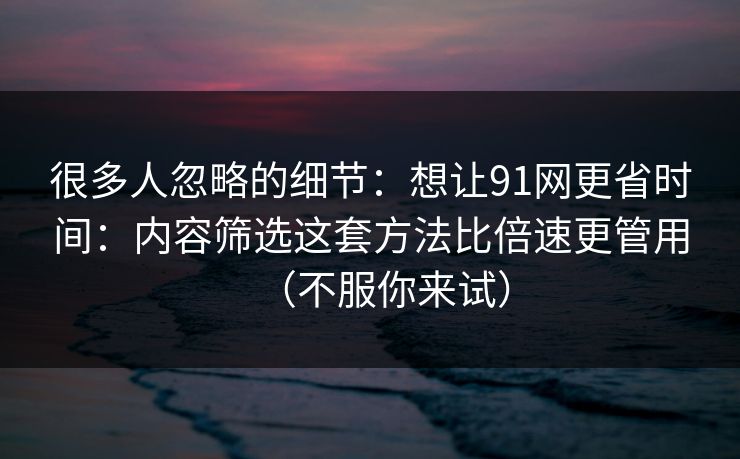 很多人忽略的细节:想让91网更省时间:内容筛选这套方法比倍速更管用(不服你来试) 很多人忽略的细节:想让91网更省时间:内容筛选这套方法比倍速更管用(不服你来试)