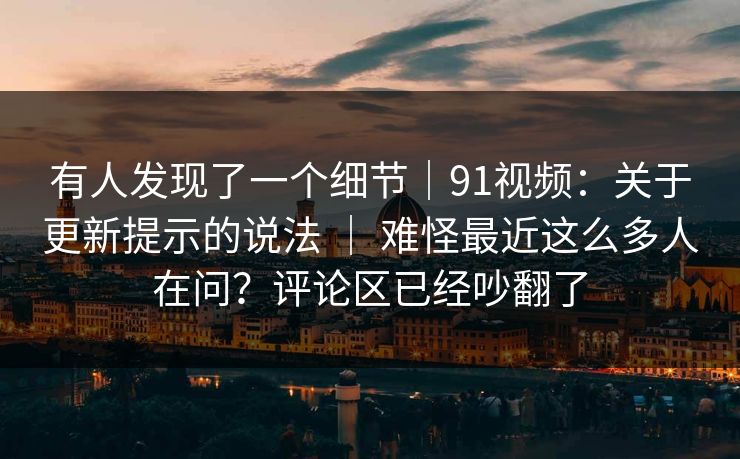 有人发现了一个细节|91视频:关于更新提示的说法 | 难怪最近这么多人在问?评论区已经吵翻了 有人发现了一个细节|91视频:关于更新提示的说法 | 难怪最近这么多人在问?评论区已经吵翻了
