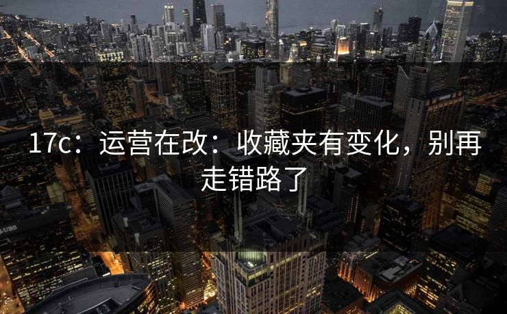 17c：运营在改：收藏夹有变化，别再走错路了