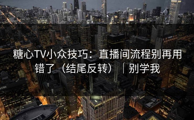 糖心TV小众技巧：直播间流程别再用错了（结尾反转）｜别学我