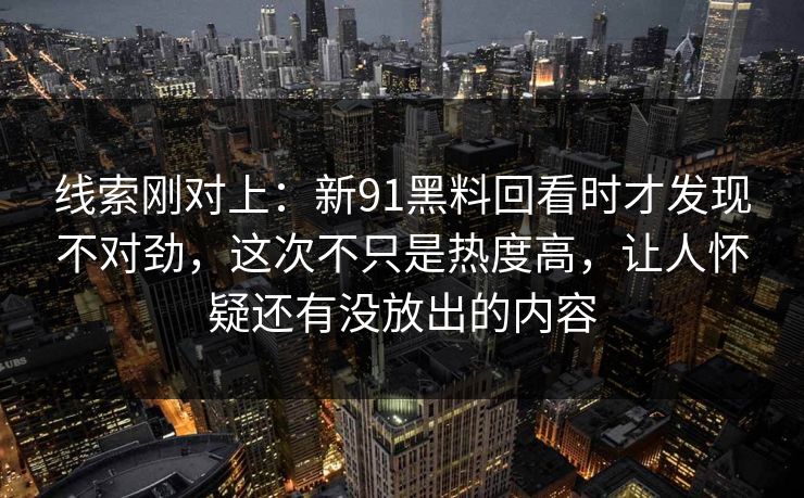 线索刚对上：新91黑料回看时才发现不对劲，这次不只是热度高，让人怀疑还有没放出的内容