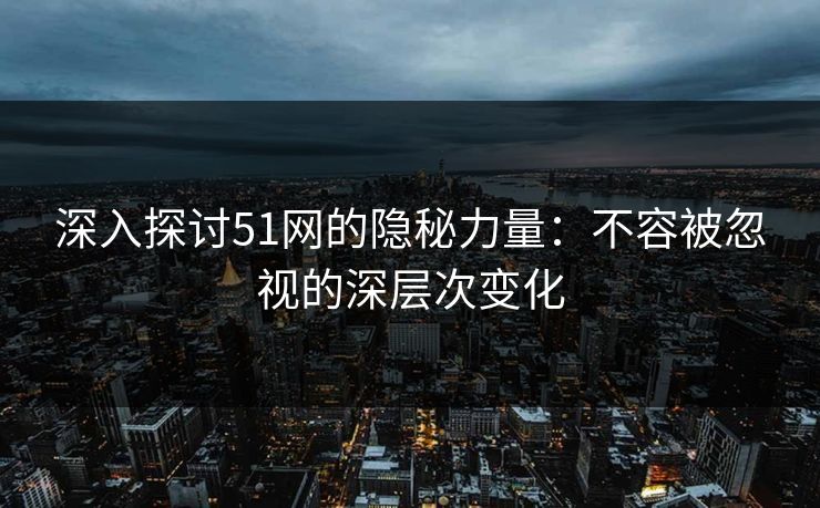 深入探讨51网的隐秘力量：不容被忽视的深层次变化